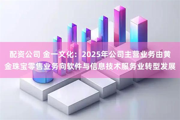 配资公司 金一文化：2025年公司主营业务由黄金珠宝零售业务向软件与信息技术服务业转型发展