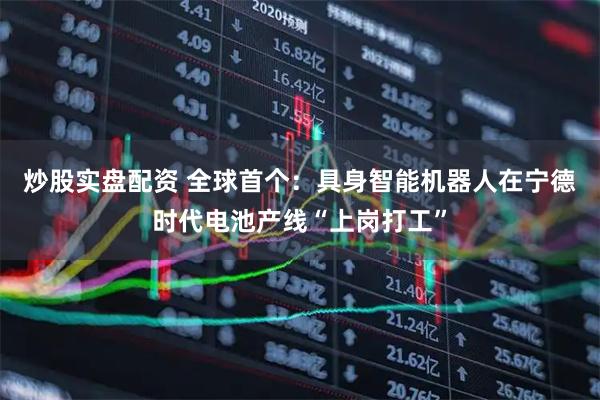 炒股实盘配资 全球首个：具身智能机器人在宁德时代电池产线“上岗打工”