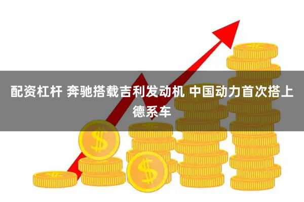 配资杠杆 奔驰搭载吉利发动机 中国动力首次搭上德系车