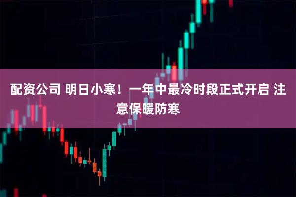 配资公司 明日小寒！一年中最冷时段正式开启 注意保暖防寒