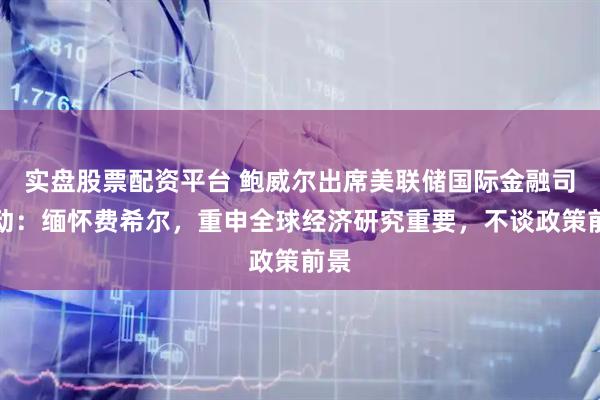 实盘股票配资平台 鲍威尔出席美联储国际金融司活动：缅怀费希尔，重申全球经济研究重要，不谈政策前景