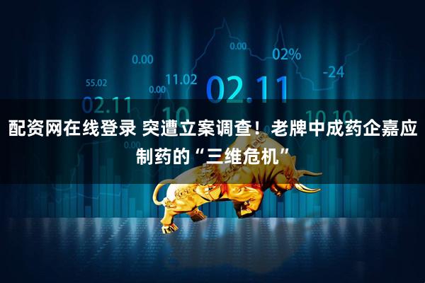 配资网在线登录 突遭立案调查！老牌中成药企嘉应制药的“三维危机”
