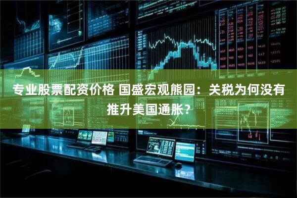 专业股票配资价格 国盛宏观熊园：关税为何没有推升美国通胀？
