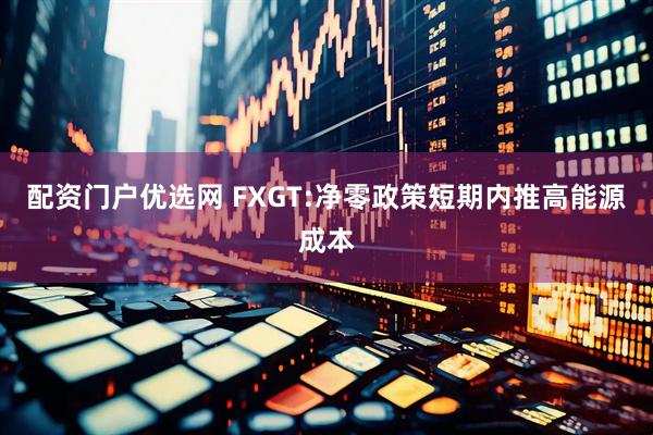 配资门户优选网 FXGT:净零政策短期内推高能源成本
