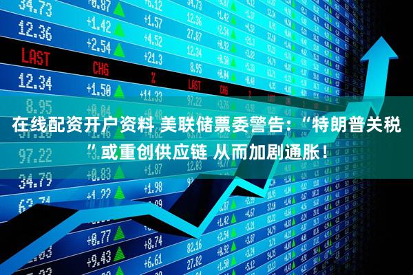 在线配资开户资料 美联储票委警告: “特朗普关税”或重创供应链 从而加剧通胀！