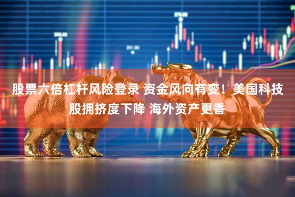 股票六倍杠杆风险登录 资金风向有变！美国科技股拥挤度下降 海外资产更香