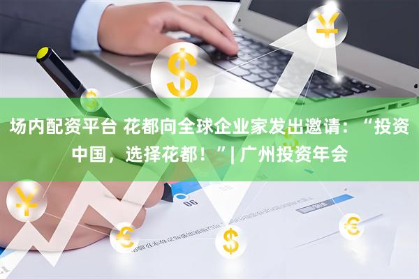 场内配资平台 花都向全球企业家发出邀请：“投资中国，选择花都！”| 广州投资年会