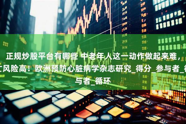 正规炒股平台有哪些 中老年人这一动作做起来难，死亡风险高！欧洲预防心脏病学杂志研究_得分_参与者_循环