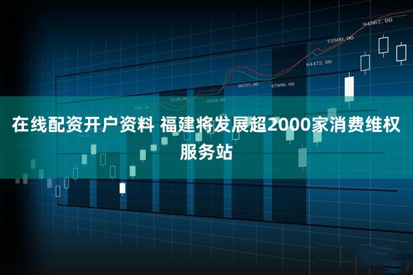 在线配资开户资料 福建将发展超2000家消费维权服务站
