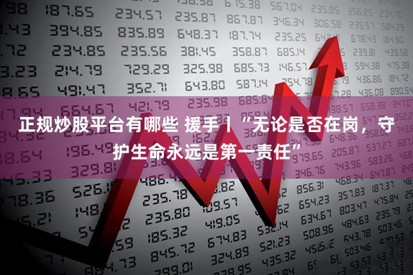 正规炒股平台有哪些 援手丨“无论是否在岗，守护生命永远是第一责任”