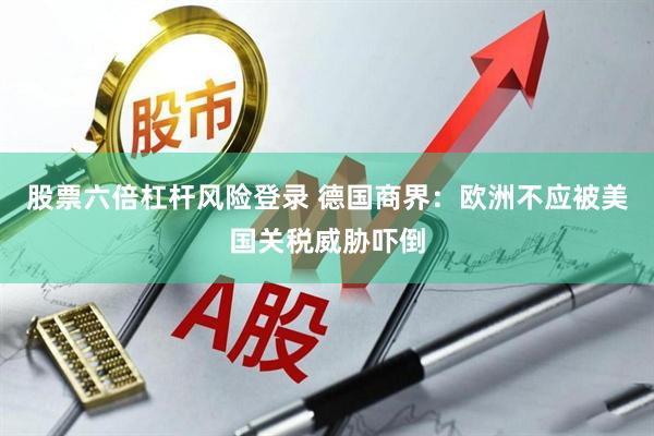 股票六倍杠杆风险登录 德国商界：欧洲不应被美国关税威胁吓倒