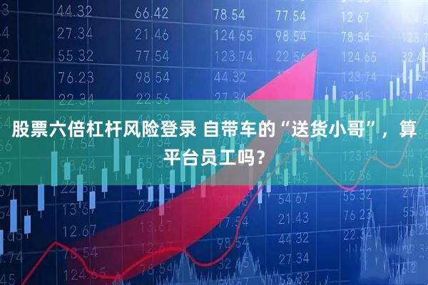 股票六倍杠杆风险登录 自带车的“送货小哥”，算平台员工吗？