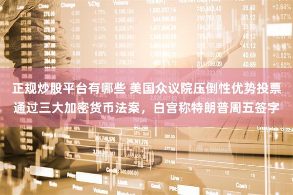 正规炒股平台有哪些 美国众议院压倒性优势投票通过三大加密货币法案，白宫称特朗普周五签字