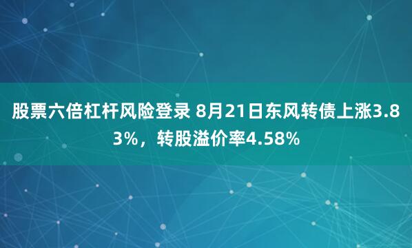 股票六倍杠杆风险登录 8月21日东风转债上涨3.83%，转股溢价率4.58%