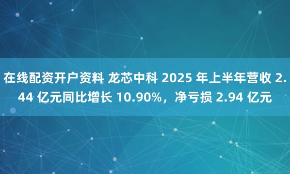在线配资开户资料 龙芯中科 2025 年上半年营收 2.44 亿元同比增长 10.90%，净亏损 2.94 亿元