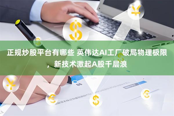 正规炒股平台有哪些 英伟达AI工厂破局物理极限，新技术激起A股千层浪