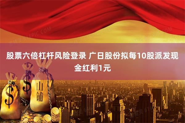 股票六倍杠杆风险登录 广日股份拟每10股派发现金红利1元