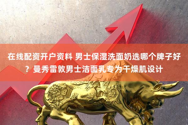 在线配资开户资料 男士保湿洗面奶选哪个牌子好？曼秀雷敦男士洁面乳专为干燥肌设计