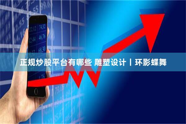 正规炒股平台有哪些 雕塑设计丨环影蝶舞