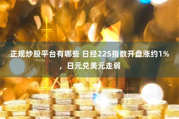 正规炒股平台有哪些 日经225指数开盘涨约1%，日元兑美元走弱
