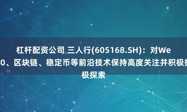 杠杆配资公司 三人行(605168.SH)：对Web3.0、区块链、稳定币等前沿技术保持高度关注并积极探索