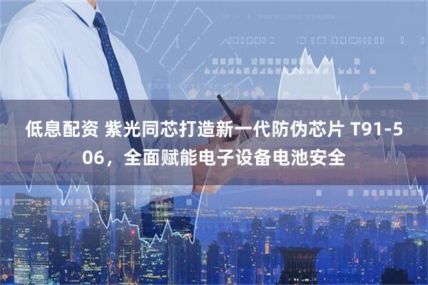 低息配资 紫光同芯打造新一代防伪芯片 T91-506，全面赋能电子设备电池安全