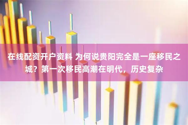 在线配资开户资料 为何说贵阳完全是一座移民之城？第一次移民高潮在明代，历史复杂