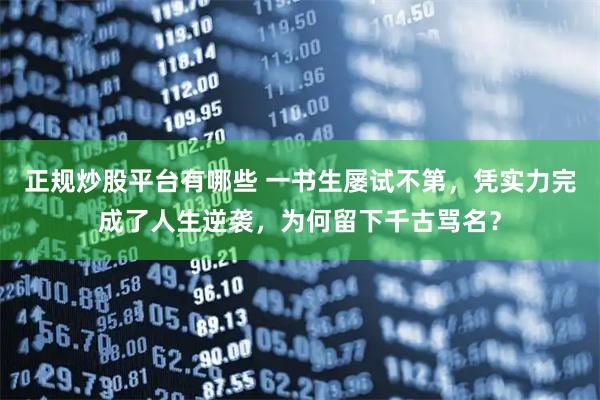 正规炒股平台有哪些 一书生屡试不第，凭实力完成了人生逆袭，为何留下千古骂名？