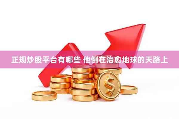 正规炒股平台有哪些 他倒在治愈地球的天路上