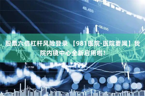 股票六倍杠杆风险登录 【981医院·医院要闻】我院内镜中心全新启用啦！