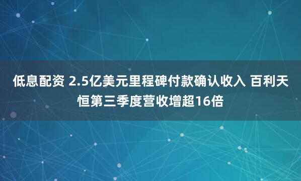 低息配资 2.5亿美元里程碑付款确认收入 百利天恒第三季度营收增超16倍