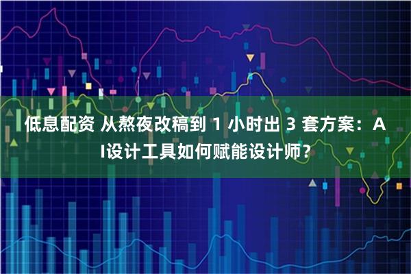 低息配资 从熬夜改稿到 1 小时出 3 套方案：AI设计工具如何赋能设计师？