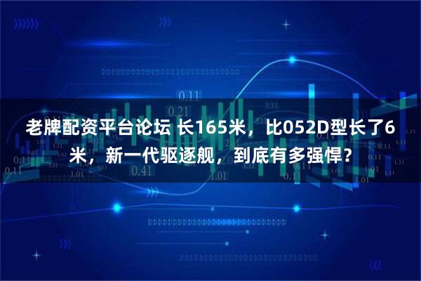 老牌配资平台论坛 长165米，比052D型长了6米，新一代驱逐舰，到底有多强悍？