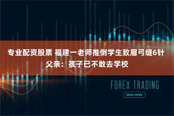 专业配资股票 福建一老师推倒学生致眉弓缝6针 父亲：孩子已不敢去学校