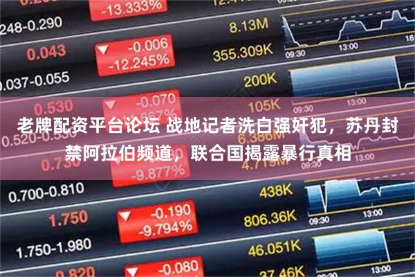 老牌配资平台论坛 战地记者洗白强奸犯，苏丹封禁阿拉伯频道，联合国揭露暴行真相