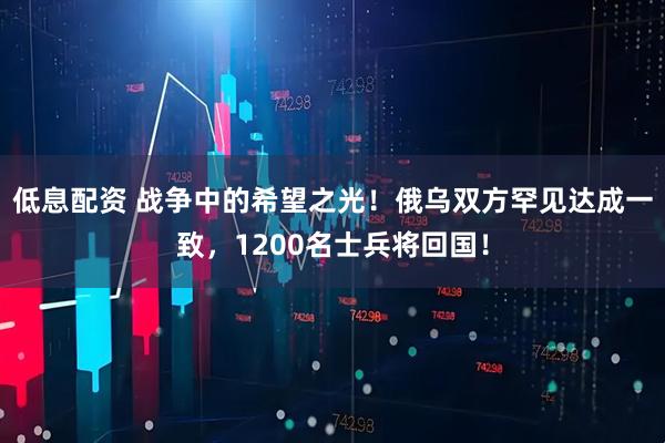 低息配资 战争中的希望之光！俄乌双方罕见达成一致，1200名士兵将回国！