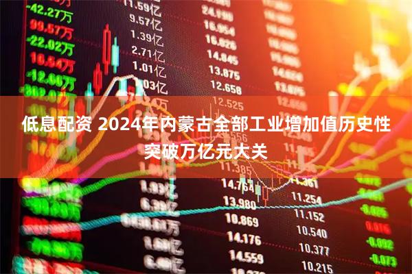 低息配资 2024年内蒙古全部工业增加值历史性突破万亿元大关