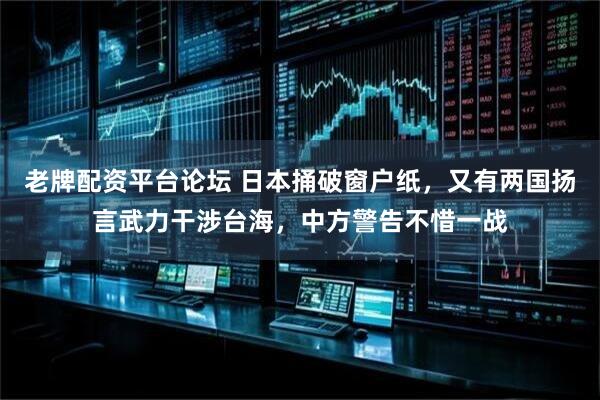 老牌配资平台论坛 日本捅破窗户纸，又有两国扬言武力干涉台海，中方警告不惜一战