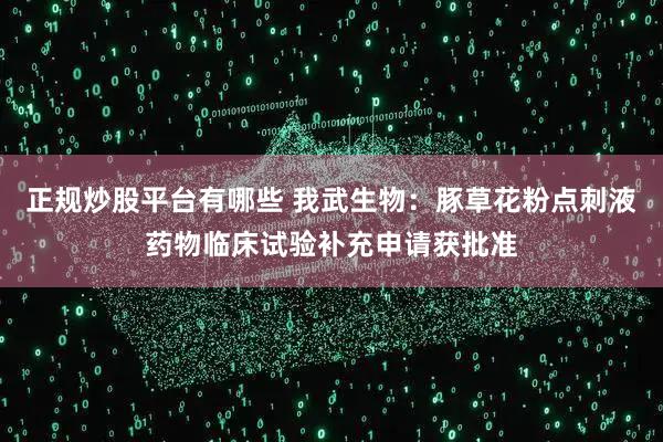 正规炒股平台有哪些 我武生物：豚草花粉点刺液药物临床试验补充申请获批准