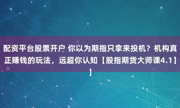 配资平台股票开户 你以为期指只拿来投机？机构真正赚钱的玩法，远超你认知【股指期货大师课4.1】
