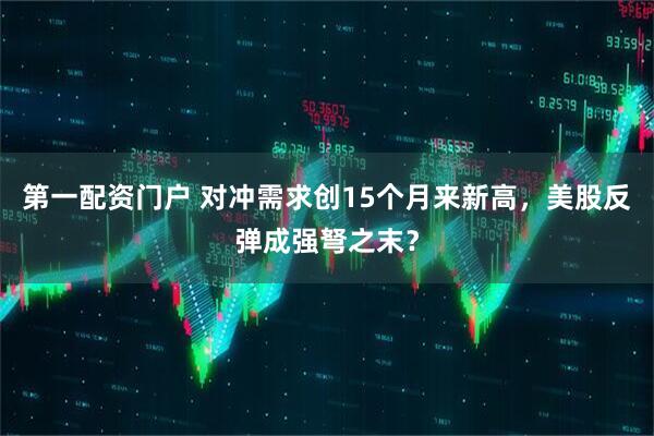 第一配资门户 对冲需求创15个月来新高，美股反弹成强弩之末？