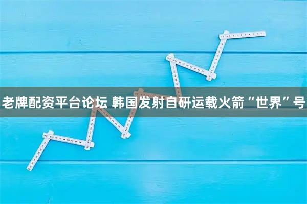 老牌配资平台论坛 韩国发射自研运载火箭“世界”号