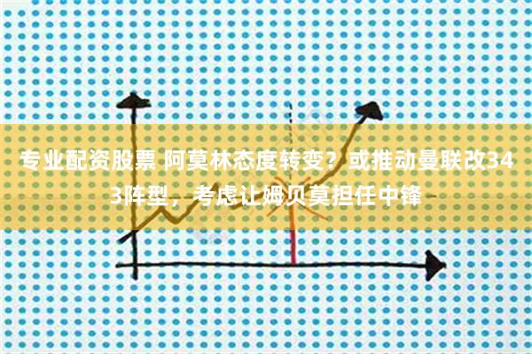 专业配资股票 阿莫林态度转变？或推动曼联改343阵型，考虑让姆贝莫担任中锋