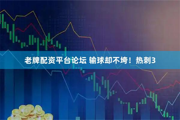 老牌配资平台论坛 输球却不垮！热刺3