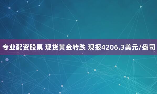专业配资股票 现货黄金转跌 现报4206.3美元/盎司