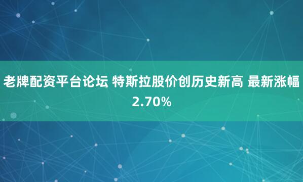 老牌配资平台论坛 特斯拉股价创历史新高 最新涨幅2.70%
