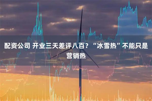配资公司 开业三天差评八百？“冰雪热”不能只是营销热