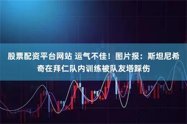 股票配资平台网站 运气不佳！图片报：斯坦尼希奇在拜仁队内训练被队友塔踩伤