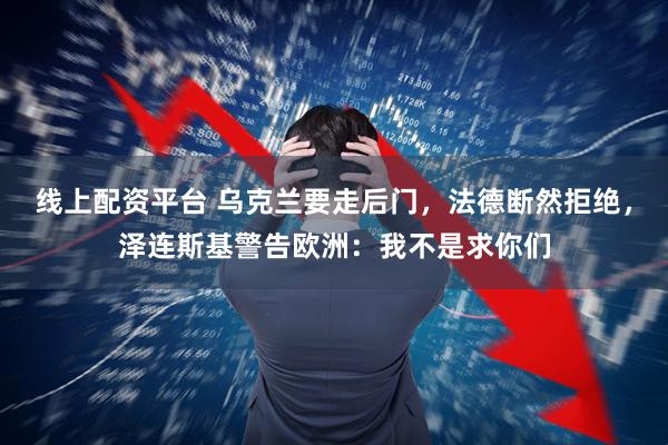 线上配资平台 乌克兰要走后门，法德断然拒绝，泽连斯基警告欧洲：我不是求你们