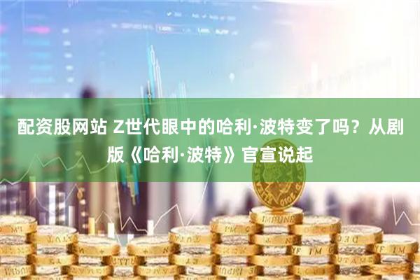 配资股网站 Z世代眼中的哈利·波特变了吗？从剧版《哈利·波特》官宣说起